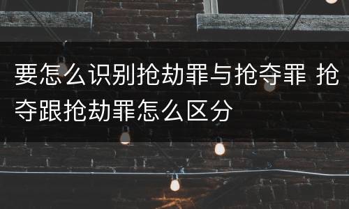 要怎么识别抢劫罪与抢夺罪 抢夺跟抢劫罪怎么区分