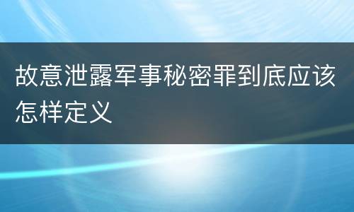 故意泄露军事秘密罪到底应该怎样定义
