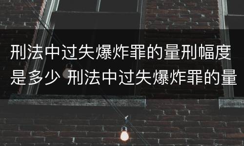 刑法中过失爆炸罪的量刑幅度是多少 刑法中过失爆炸罪的量刑幅度是多少