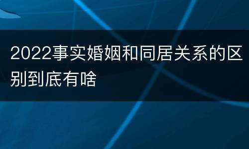 2022事实婚姻和同居关系的区别到底有啥