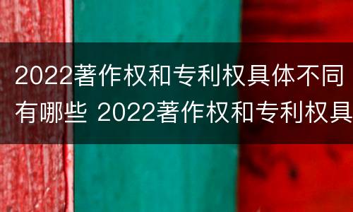 2022著作权和专利权具体不同有哪些 2022著作权和专利权具体不同有哪些类型