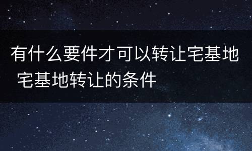 有什么要件才可以转让宅基地 宅基地转让的条件