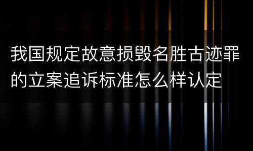 我国规定故意损毁名胜古迹罪的立案追诉标准怎么样认定