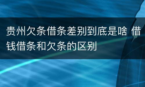 贵州欠条借条差别到底是啥 借钱借条和欠条的区别