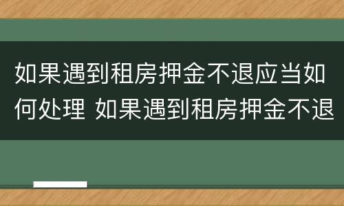 如果遇到租房押金不退应当如何处理 如果遇到租房押金不退应当如何处理呢