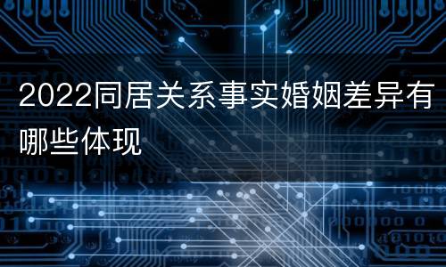 2022同居关系事实婚姻差异有哪些体现