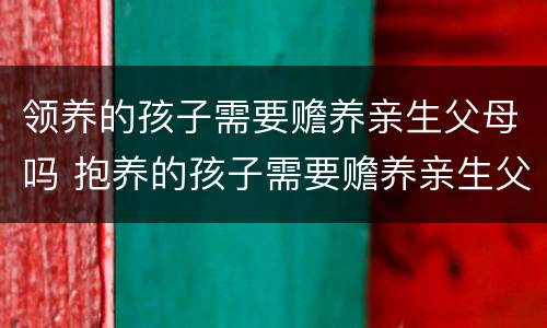 领养的孩子需要赡养亲生父母吗 抱养的孩子需要赡养亲生父母吗