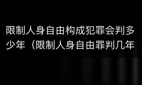 限制人身自由构成犯罪会判多少年（限制人身自由罪判几年）