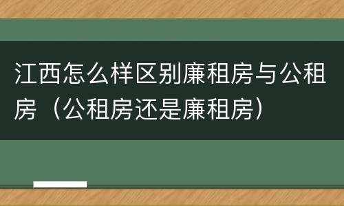 江西怎么样区别廉租房与公租房（公租房还是廉租房）