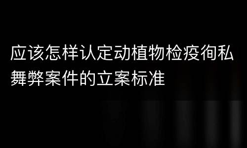 应该怎样认定动植物检疫徇私舞弊案件的立案标准