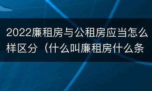 2022廉租房与公租房应当怎么样区分（什么叫廉租房什么条件什么叫公租房）