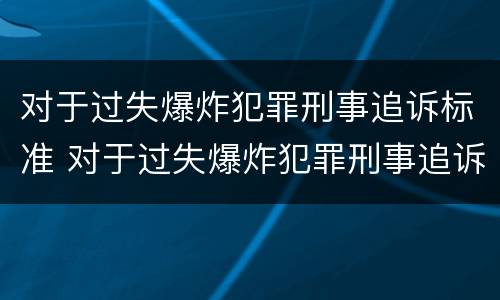 对于过失爆炸犯罪刑事追诉标准 对于过失爆炸犯罪刑事追诉标准是什么