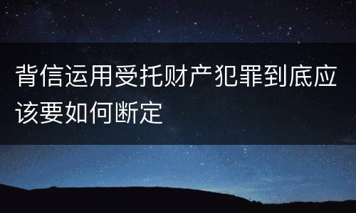 背信运用受托财产犯罪到底应该要如何断定