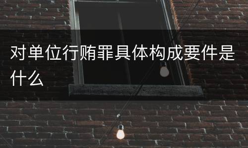 对单位行贿罪具体构成要件是什么