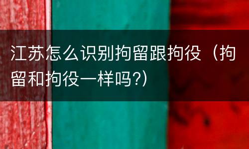 江苏怎么识别拘留跟拘役（拘留和拘役一样吗?）