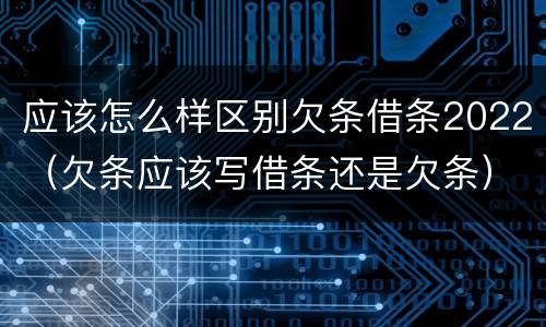 应该怎么样区别欠条借条2022（欠条应该写借条还是欠条）