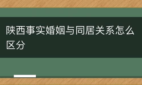 陕西事实婚姻与同居关系怎么区分