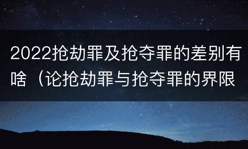 2022抢劫罪及抢夺罪的差别有啥（论抢劫罪与抢夺罪的界限）