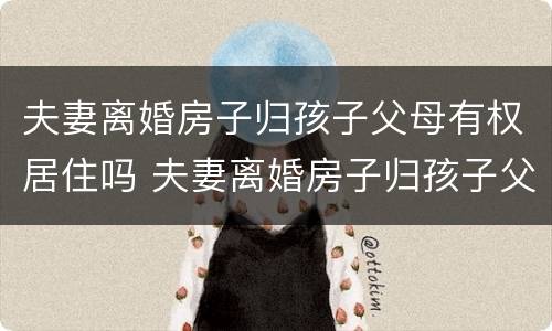 夫妻离婚房子归孩子父母有权居住吗 夫妻离婚房子归孩子父母有权居住吗