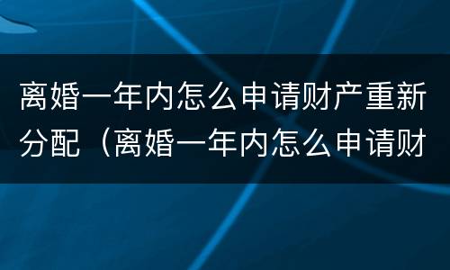 离婚一年内怎么申请财产重新分配（离婚一年内怎么申请财产重新分配呢）