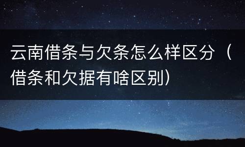 云南借条与欠条怎么样区分（借条和欠据有啥区别）
