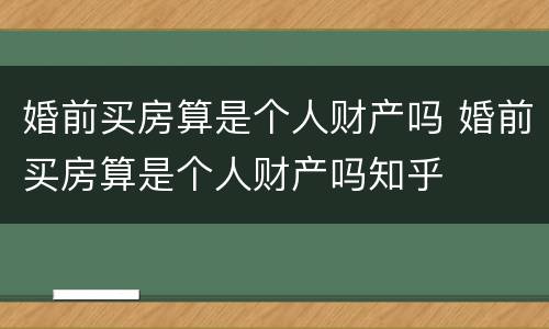 婚前买房算是个人财产吗 婚前买房算是个人财产吗知乎