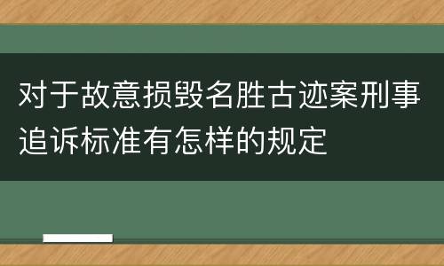 对于故意损毁名胜古迹案刑事追诉标准有怎样的规定