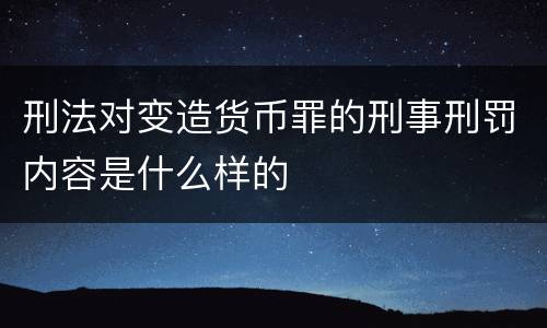 刑法对变造货币罪的刑事刑罚内容是什么样的