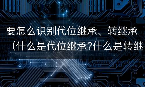 要怎么识别代位继承、转继承（什么是代位继承?什么是转继承?）
