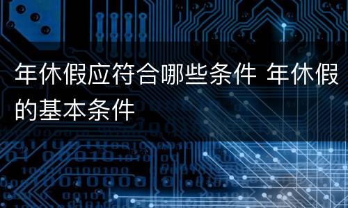 年休假应符合哪些条件 年休假的基本条件