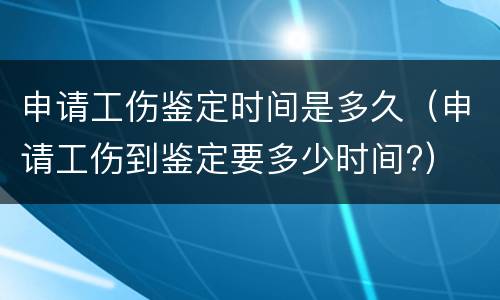 申请工伤鉴定时间是多久（申请工伤到鉴定要多少时间?）