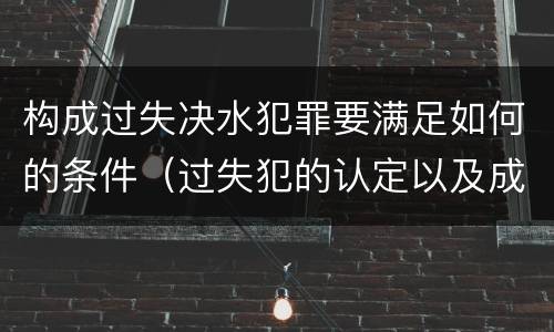 构成过失决水犯罪要满足如何的条件（过失犯的认定以及成立标准）
