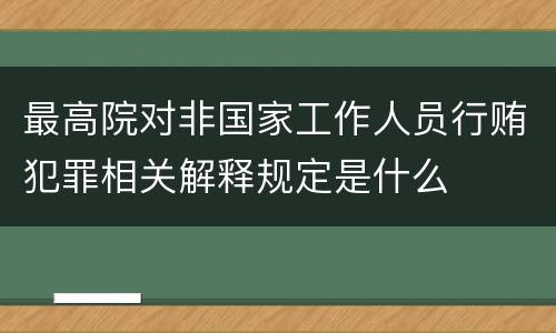 最高院对非国家工作人员行贿犯罪相关解释规定是什么