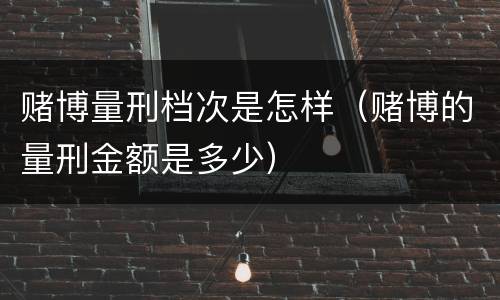 赌博量刑档次是怎样（赌博的量刑金额是多少）