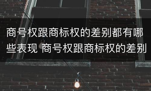 商号权跟商标权的差别都有哪些表现 商号权跟商标权的差别都有哪些表现呢