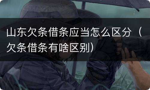 山东欠条借条应当怎么区分（欠条借条有啥区别）