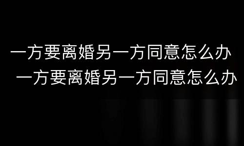一方要离婚另一方同意怎么办 一方要离婚另一方同意怎么办呢