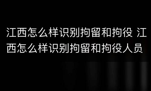 江西怎么样识别拘留和拘役 江西怎么样识别拘留和拘役人员