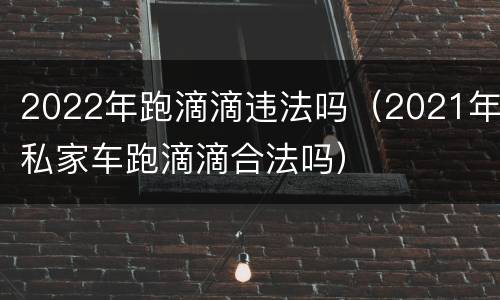 2022年跑滴滴违法吗（2021年私家车跑滴滴合法吗）