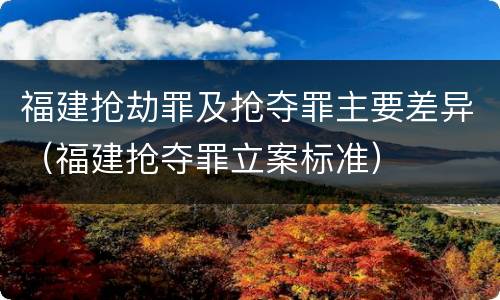 福建抢劫罪及抢夺罪主要差异（福建抢夺罪立案标准）