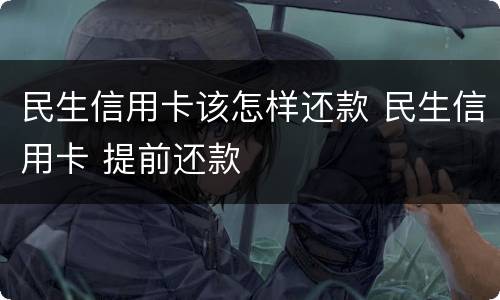 民生信用卡该怎样还款 民生信用卡 提前还款