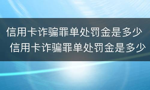 信用卡诈骗罪单处罚金是多少 信用卡诈骗罪单处罚金是多少金额