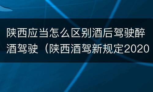 陕西应当怎么区别酒后驾驶醉酒驾驶（陕西酒驾新规定2020标准处罚）