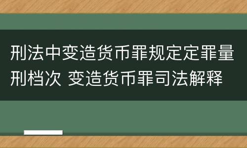 刑法中变造货币罪规定定罪量刑档次 变造货币罪司法解释
