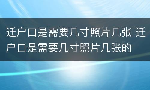迁户口是需要几寸照片几张 迁户口是需要几寸照片几张的