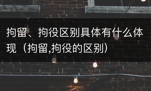 拘留、拘役区别具体有什么体现（拘留,拘役的区别）