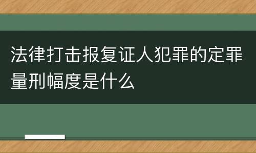 法律打击报复证人犯罪的定罪量刑幅度是什么