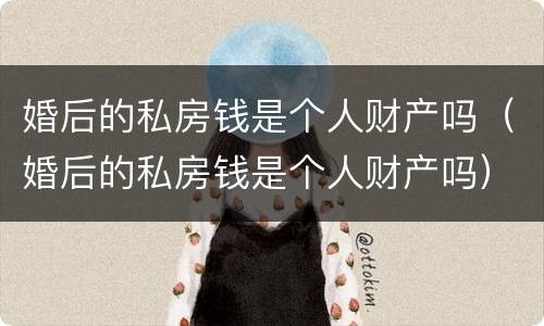 婚后的私房钱是个人财产吗（婚后的私房钱是个人财产吗）