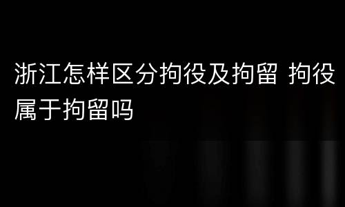 浙江怎样区分拘役及拘留 拘役属于拘留吗