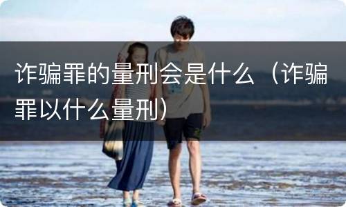 诈骗罪的量刑会是什么（诈骗罪以什么量刑）